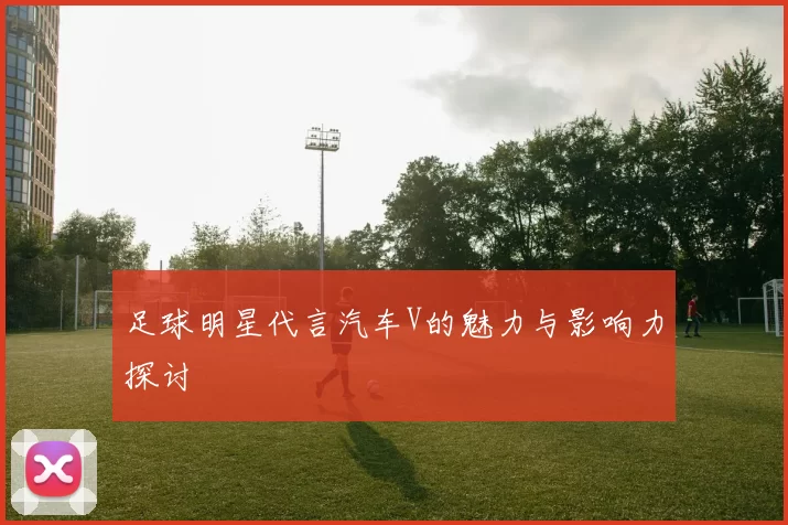 足球明星代言汽车V的魅力与影响力探讨