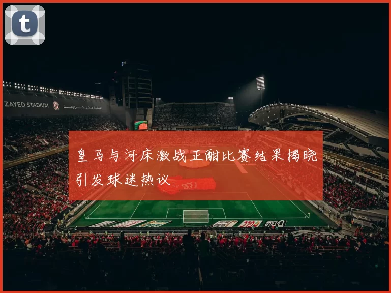 皇马与河床激战正酣比赛结果揭晓引发球迷热议