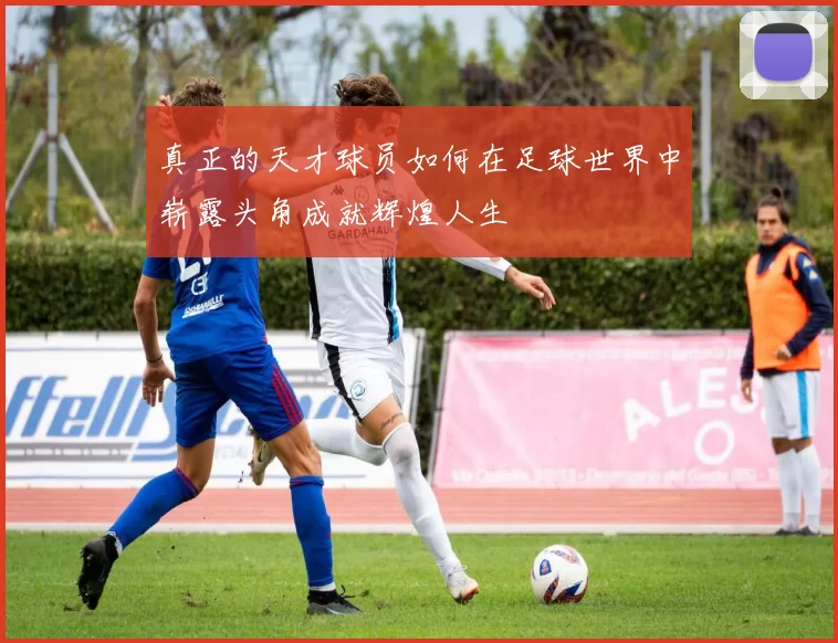 真正的天才球员如何在足球世界中崭露头角成就辉煌人生