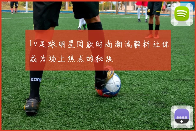 lv足球明星同款时尚潮流解析让你成为场上焦点的秘诀