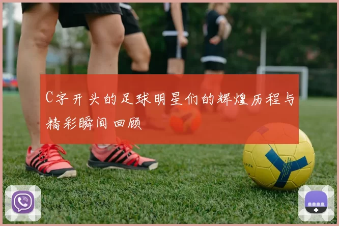 C字开头的足球明星们的辉煌历程与精彩瞬间回顾