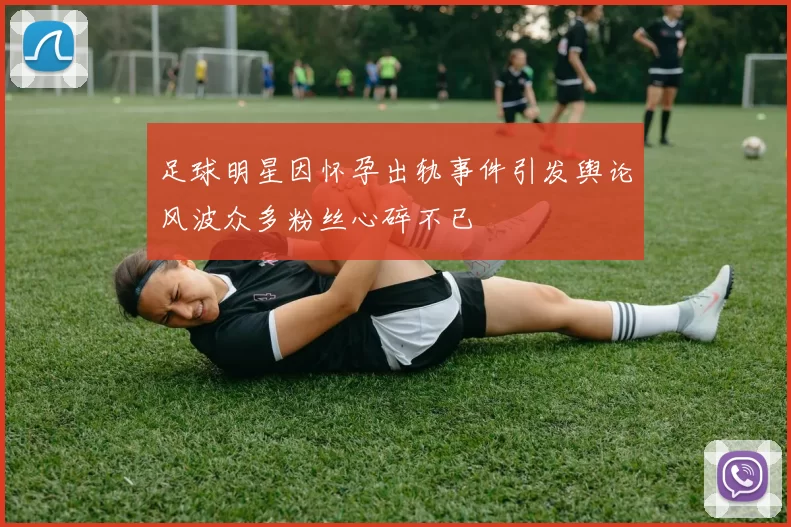 足球明星因怀孕出轨事件引发舆论风波众多粉丝心碎不已