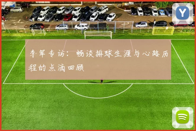 李军专访：畅谈排球生涯与心路历程的点滴回顾