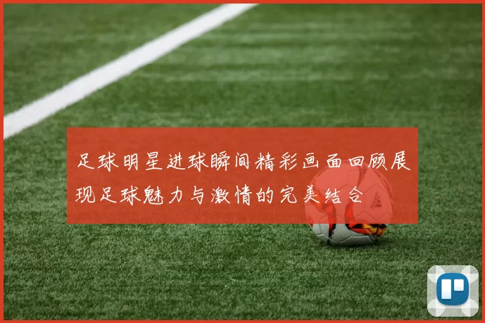 足球明星进球瞬间精彩画面回顾展现足球魅力与激情的完美结合