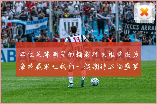 四位足球明星的精彩对决谁将成为最终赢家让我们一起期待这场盛宴