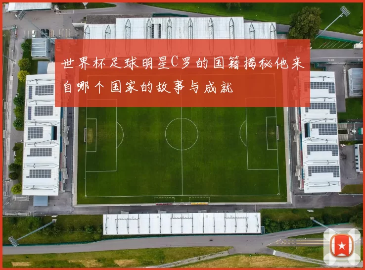 世界杯足球明星C罗的国籍揭秘他来自哪个国家的故事与成就