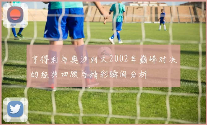 亨得利与奥沙利文2002年巅峰对决的经典回顾与精彩瞬间分析