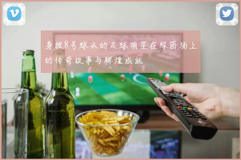 身披8号球衣的足球明星在绿茵场上的传奇故事与辉煌成就