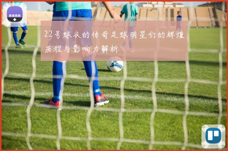 22号球衣的传奇足球明星们的辉煌历程与影响力解析