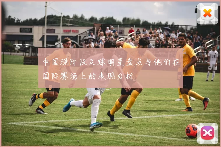 中国现阶段足球明星盘点与他们在国际赛场上的表现分析