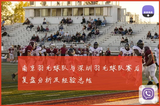 南京羽毛球队与深圳羽毛球队赛后复盘分析及经验总结